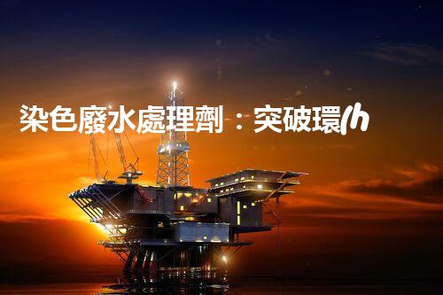 染色廢水處理劑：突破環(huán)保難題的秘密武器？
